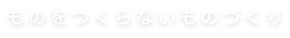 ものをつくらないものづくり